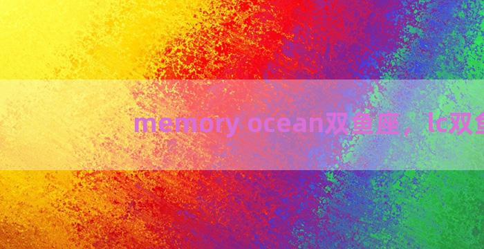 memory ocean双鱼座，lc双鱼座